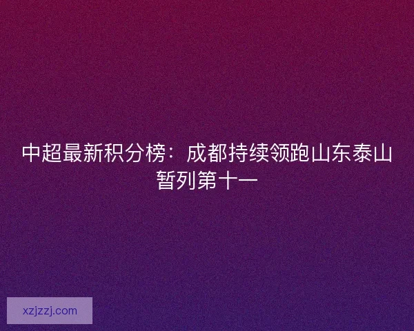 中超最新积分榜：成都持续领跑山东泰山暂列第十一