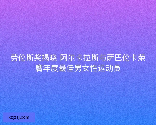 劳伦斯奖揭晓 阿尔卡拉斯与萨巴伦卡荣膺年度最佳男女性运动员