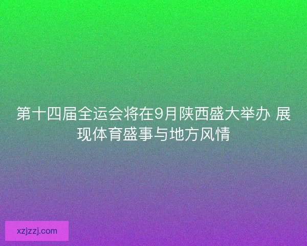 第十四届全运会将在9月陕西盛大举办 展现体育盛事与地方风情